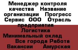 Менеджер контроля качества › Название организации ­ Прогресс Сервис, ООО › Отрасль предприятия ­ Логистика › Минимальный оклад ­ 30 000 - Все города Работа » Вакансии   . Амурская обл.,Благовещенск г.